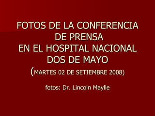 FOTOS DE LA CONFERENCIA  DE PRENSA EN EL HOSPITAL NACIONAL DOS DE MAYO ( MARTES 02 DE SETIEMBRE 2008) fotos: Dr. Lincoln Maylle 