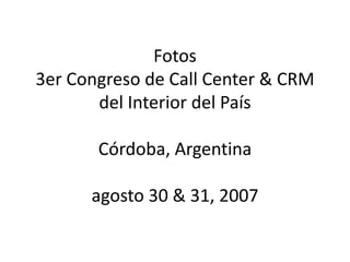 Fotos
3er Congreso de Call Center & CRM
       del Interior del País 

       Córdoba, Argentina

      agosto 30 & 31, 2007