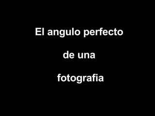 El angulo perfecto de una fotografia 