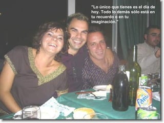 "Lo único que tienes es el día de hoy. Todo lo demás sólo está en tu recuerdo o en tu imaginación." 