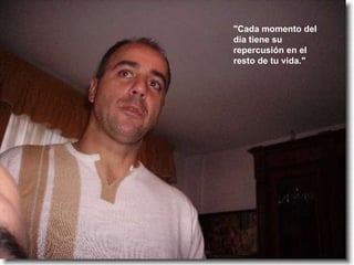 "Cada momento del día tiene su repercusión en el resto de tu vida."  