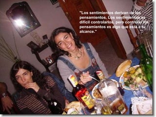 "Los sentimientos derivan de los pensamientos. Los sentimientos es difícil controlarlos, pero controlar los pensamientos es algo que está a tu alcance." 