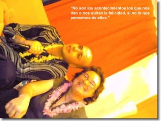 "No son los acontecimientos los que nos dan o nos quitan la felicidad, si no lo que pensamos de ellos."  