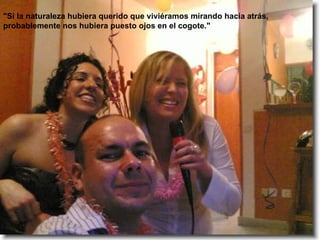 "Si la naturaleza hubiera querido que viviéramos mirando hacia atrás, probablemente nos hubiera puesto ojos en el cogote."  