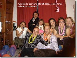 "Si quieres acercarte a la felicidad, convierte tus deberes en placeres."   