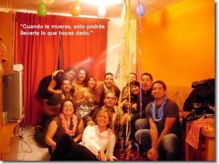 "Cuando te mueras, sólo podrás llevarte lo que hayas dado."   