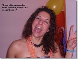 "Pasar el tiempo con los seres queridos, nunca será desperdiciarlo."  