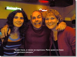 "Quien hace, a veces se equivoca. Pero quien no hace se equivoca siempre."  