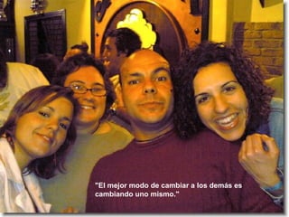 "El mejor modo de cambiar a los demás es cambiando uno mismo." 