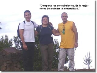 "Comparte tus conocimientos. Es la mejor forma de alcanzar la inmortalidad." 