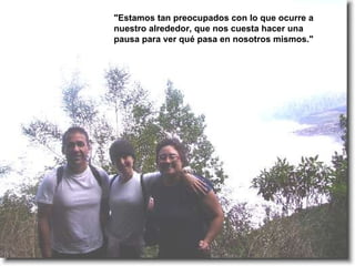 "Estamos tan preocupados con lo que ocurre a nuestro alrededor, que nos cuesta hacer una pausa para ver qué pasa en nosotros mismos."  