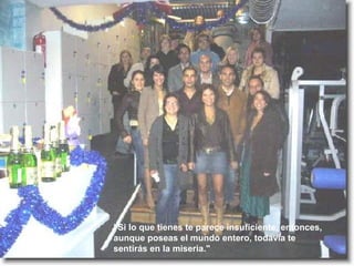 "Si lo que tienes te parece insuficiente, entonces, aunque poseas el mundo entero, todavía te sentirás en la miseria."  