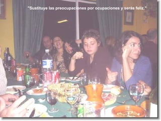 "Sustituye las preocupaciones por ocupaciones y serás feliz."   