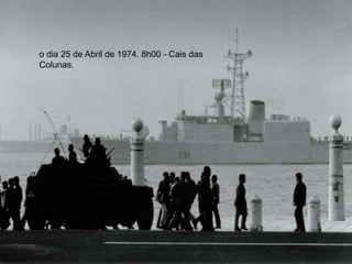 o dia 25 de Abril de 1974. 8h00 - Cais das
Colunas.
 