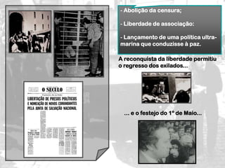 - Abolição da censura;

- Liberdade de associação:

- Lançamento de uma política ultra-
marina que conduzisse à paz.

A reconquista da liberdade permitiu
o regresso dos exilados...




  ... e o festejo do 1º de Maio...
 