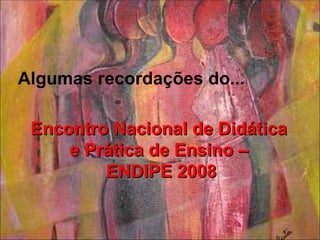Encontro Nacional de Didática  e Prática de Ensino –  ENDIPE 2008 Algumas recordações do... 
