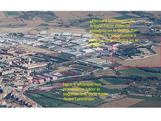 Hace 4 años que nos prometieron hacer la segunda fase de la Avda de los Danzantes ¿Pensará el Gobierno de Aragón hacer vivienda protegida en la Granja San Lorenzo? Y los privados a quienes recalificamos en el PGOU? 