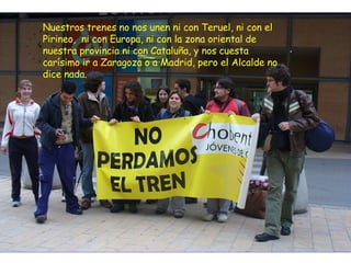 Nuestros trenes no nos unen ni con Teruel, ni con el Pirineo,  ni con Europa, ni con la zona oriental de nuestra provincia ni con Cataluña, y nos cuesta carísimo ir a Zaragoza o a Madrid, pero el Alcalde no dice nada. 