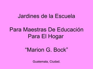 Jardines de la Escuela Para Maestras De Educación Para El Hogar  “Marion G. Bock” Guatemala, Ciudad. 