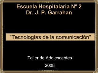 Escuela Hospitalaria Nº 2 Dr. J. P. Garrahan “ Tecnologías de la comunicación” Taller de Adolescentes 2008 