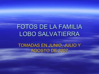 FOTOS DE LA FAMILIA LOBO SALVATIERRA TOMADAS EN JUNIO, JULIO Y AGOSTO DE 2007 