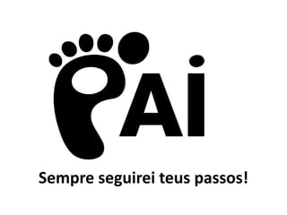 Sempre seguirei teus passos!
 