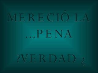 MERECIÓ LA PENA... ¿VERDAD? 