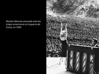 Marilyn Monroe actuando ante las 
tropas americanas en la guerra de 
Corea, en 1954. 
 