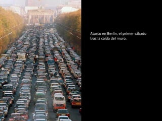 Atasco en Berlín, el primer sábado 
tras la caída del muro. 
 