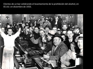 Clientes de un bar celebrando el levantamiento de la prohibición del alcohol, en 
EE.UU. en diciembre de 1933. 
 