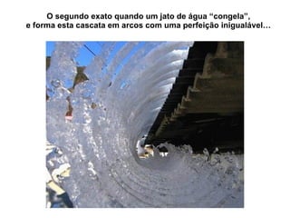 O segundo exato quando um jato de água “congela”, e forma esta cascata em arcos com uma perfeição  inigualável… 