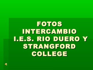 FOTOSFOTOS
INTERCAMBIOINTERCAMBIO
I.E.S. RIO DUERO YI.E.S. RIO DUERO Y
STRANGFORDSTRANGFORD
COLLEGECOLLEGE
 