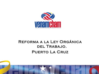 Reforma a la Ley Orgánica
       del Trabajo.
     Puerto La Cruz
 