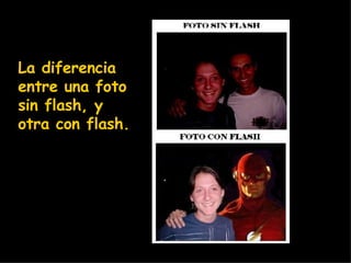 La diferencia entre una foto sin flash, y otra con flash.