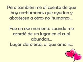 Pero también me dí cuenta de que hay no-humanos que ayudan y abastecen a otros no-humanos…  Fue en ese momento cuando me acordé de un lugar en el cual abundan… Lugar claro está, al que amo ir… 