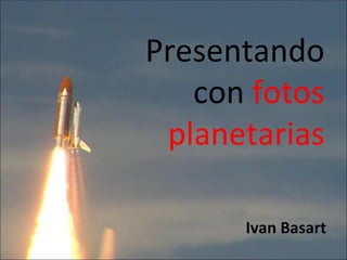 Presentando con  fotos planetarias Ivan Basart 