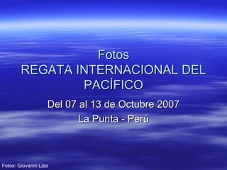 Fotos REGATA INTERNACIONAL DEL PACÍFICO Del 07 al 13 de Octubre 2007 La Punta - Perú Fotos: Giovanni Liza 