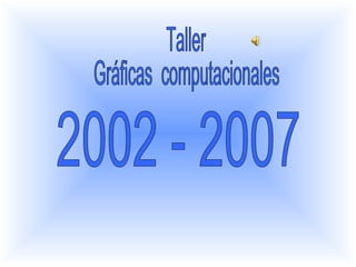Taller  Gráficas  computacionales  2002 - 2007 