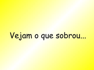 Vejam o que sobrou... 