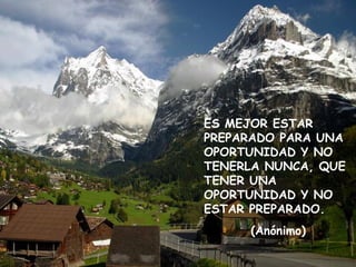 ES MEJOR ESTAR PREPARADO PARA UNA  OPORTUNIDAD Y NO TENERLA NUNCA, QUE TENER UNA OPORTUNIDAD Y NO ESTAR PREPARADO. (Anónimo) 