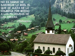 NO ES DIGNO DE SABOREAR LA MIEL EL QUE SE ALEJA DE LA COLMENA POR MIEDO A LAS PICADURAS DE LAS ABEJAS. (Shakespeare) 