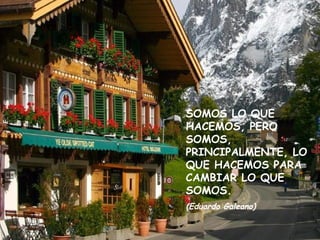 SOMOS LO QUE HACEMOS, PERO SOMOS, PRINCIPALMENTE, LO QUE HACEMOS PARA CAMBIAR LO QUE SOMOS. (Eduardo Galeano) 