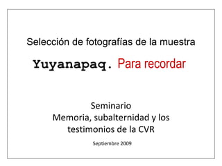 Selección de fotografías de la muestra Seminario Memoria, subalternidad y los testimonios de la CVR Septiembre 2009 