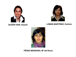 GUZÓN VIAN, Araceli                 LOMAS MARTÍNEZ, Eutimio




               PÉREZ MEDRANO, Mª del Rocío
 