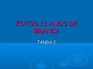 FOTOS 13 ANOS DEFOTOS 13 ANOS DE
BRANCABRANCA
TANDA 2TANDA 2
 