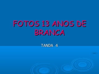 FOTOS 13 ANOS DEFOTOS 13 ANOS DE
BRANCABRANCA
TANDA 4TANDA 4
 
