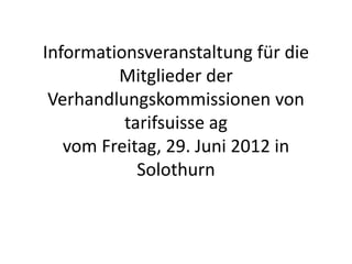 Informationsveranstaltung für die
                     Mitglieder der
           Verhandlungskommissionen von
                     tarifsuisse ag
             vom Freitag, 29. Juni 2012 in
                       Solothurn
Projekt:                              Datum: 04.07.2012   Folie 1
 