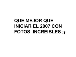 QUE MEJOR QUE
INICIAR EL 2007 CON
FOTOS INCREIBLES ¡¡
 