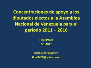 Concentraciones de apoyo a los diputados electos a la Asamblea Nacional de Venezuela para el período 2011 – 2016 Fidel Pérez 6-1-2011 fidel.perez@ucv.ve fidel2408@yahoo.com 