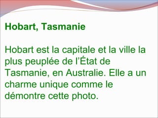 Hobart, Tasmanie
Hobart est la capitale et la ville la
plus peuplée de l’État de
Tasmanie, en Australie. Elle a un
charme unique comme le
démontre cette photo.
 